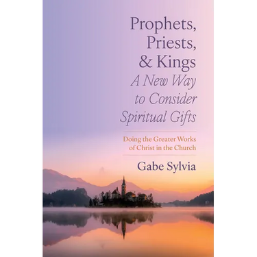 Prophets, Priests, and Kings: A New Way to Consider Spiritual Gifts: Doing the Greater Works of Christ in the Church