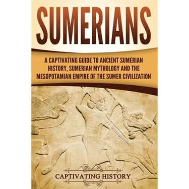 Sumerians: A Captivating Guide to Ancient Sumerian History, Sumerian Mythology and the Mesopotamian Empire of the Sumer Civilization