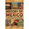 History of Mexico: An Enthralling Guide to Millennia of Majestic Civilizations, Conquests, and Transformations Shaping the Heart of the Americas
