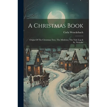 A Christmas Book: Origin Of The Christmas Tree, The Mistletoe, The Yule Log & St. Nicholas