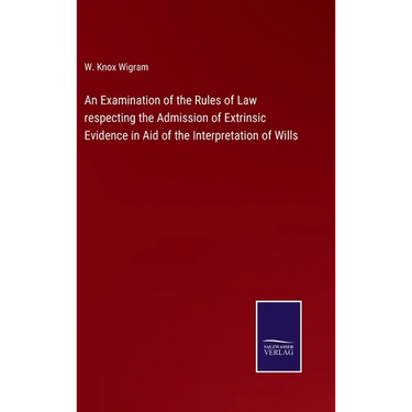 An Examination of the Rules of Law respecting the Admission of Extrinsic Evidence in Aid of the Interpretation of Wills