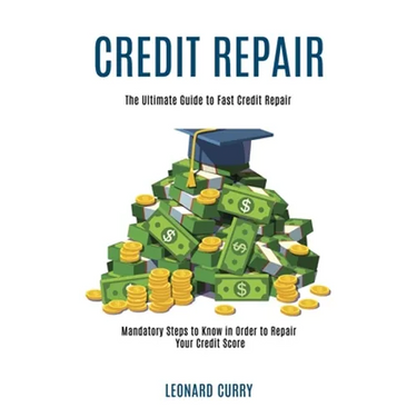 Credit Repair: Mandatory Steps to Know in Order to Repair Your Credit Score (The Ultimate Guide to Fast Credit Repair)