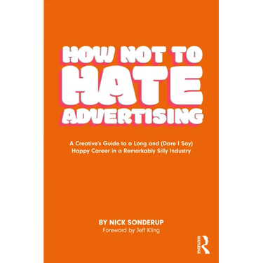 How Not to Hate Advertising: A Creative's Guide to a Long and (Dare I Say) Happy Career in a Remarkably Silly Industry