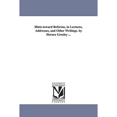 Hints toward Reforms, in Lectures, Addresses, and Other Writings. by Horace Greeley ...
