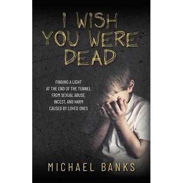 I Wish You Were Dead: Finding a light at the end of the tunnel from sexual abuse, incest, and harm caused by loved ones