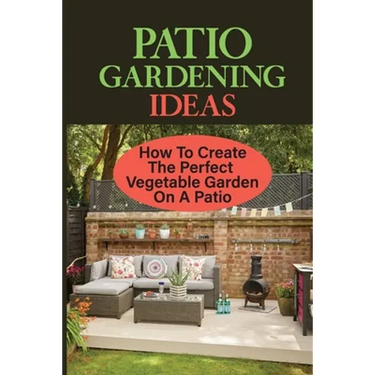 Patio Gardening Ideas: How To Create The Perfect Vegetable Garden On A Patio: Patio Gardening Ideas