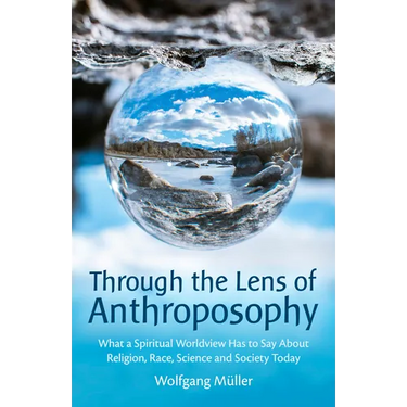 Through the Lens of Anthroposophy: What a Spiritual Worldview Has to Say about Religion, Race, Science and Society Today