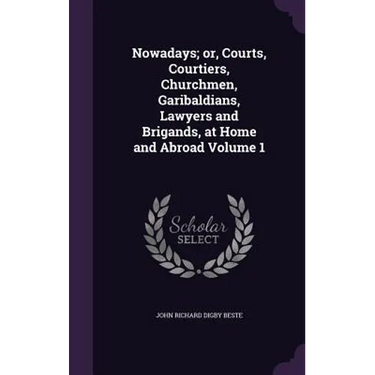Nowadays; or, Courts, Courtiers, Churchmen, Garibaldians, Lawyers and Brigands, at Home and Abroad Volume 1