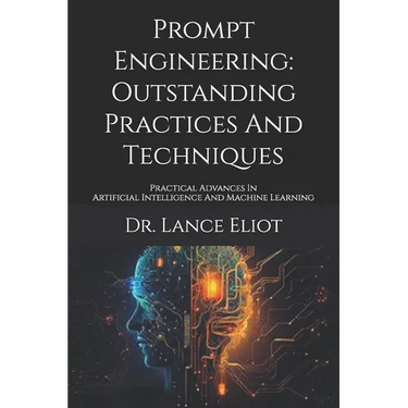 Prompt Engineering: Outstanding Practices And Techniques: Practical Advances In Artificial Intelligence And Machine Learning