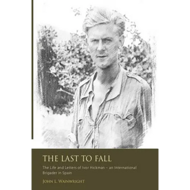 The Last to Fall.: The Life and Letters of Ivor Hickman- an International Brigade