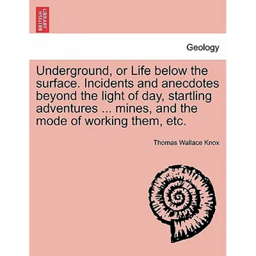Underground, or Life below the surface. Incidents and anecdotes beyond the light of day, startling adventures ... mines, and the mode of working them,