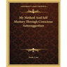 My Method And Self Mastery Through Conscious Autosuggestion