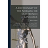 A Dictionary of the Norman or Old French Language: Collected From Such Acts of Parliament, Parliament Rolls, Journals, Acts of State, Records, Law Boo