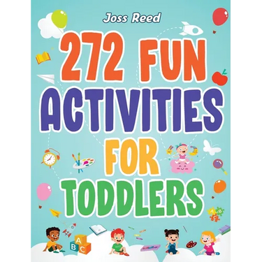 272 Fun Activities for Toddlers: A Fun Toddler Activity Guide for Developing Motor Skills, Learning Critical Thinking, and Improving Emotional Regulat