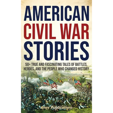 American Civil War Stories: 50+ True and Fascinating Tales of Battles, Heroes, and the People Who Changed History