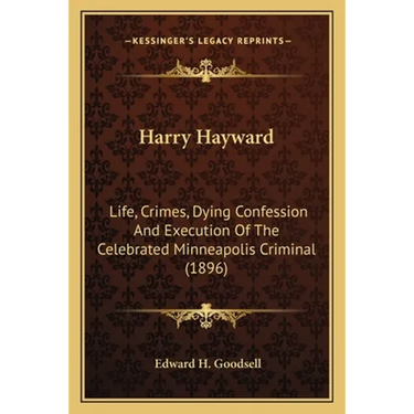 Harry Hayward: Life, Crimes, Dying Confession And Execution Of The Celebrated Minneapolis Criminal (1896)