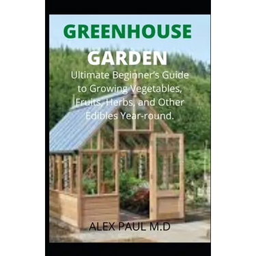 Greenhouse Gardening: Complete Guide for Beginners to Build a Greenhouse Garden and Start Growing Fruits, Vegetables, and Herbs