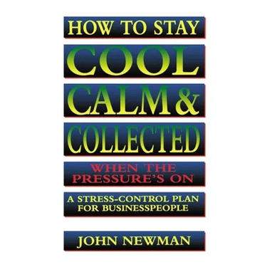 How to Stay Cool, Calm and Collected When the Pressure's on: A Stress-Control Plan for Business People