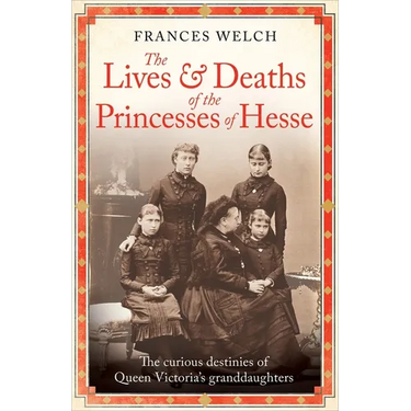 The Lives and Deaths of the Princesses of Hesse: The Curious Destinies of Queen Victoria's Granddaughters