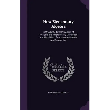 New Elementary Algebra: In Which the First Principles of Analysis are Progressively Developed and Simplified: for Common Schools and Academies
