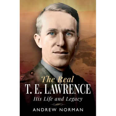 The Real T E Lawrence: His Life and Legacy