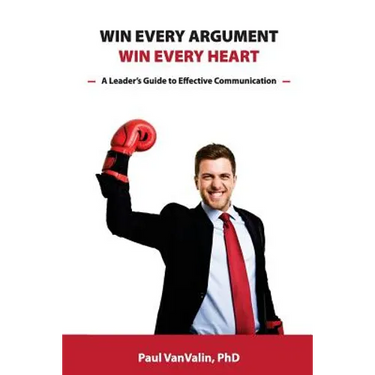 Win Every Argument, Win Every Heart: A Leader's Guide to Effective Communication