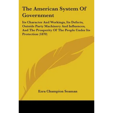 The American System Of Government: Its Character And Workings, Its Defects, Outside Party Machinery And Influences, And The Prosperity Of The People U