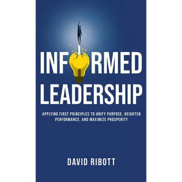 Informed Leadership: Applying First Principles To Unify Purpose, Heighten Performance, and Maximize Prosperity