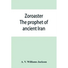 Zoroaster: the prophet of ancient Iran