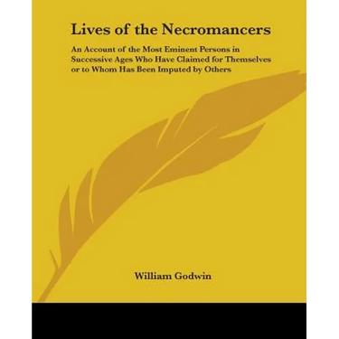Lives of the Necromancers: An Account of the Most Eminent Persons in Successive Ages Who Have Claimed for Themselves or to Whom Has Been Imputed