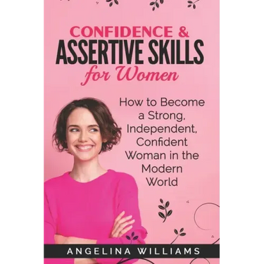 Confidence & Assertive Skills for Women: How to become a Strong, Independent, Confident Woman in the Modern World