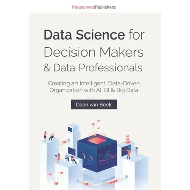 Data Science for Decision Makers & Data Professionals: Creating an Intelligent, Data-Driven Organization with AI, BI & Big Data