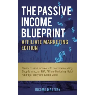 The Passive Income Blueprint Affiliate Marketing Edition: Create Passive Income with Ecommerce using Shopify, Amazon FBA, Affiliate Marketing, Retail