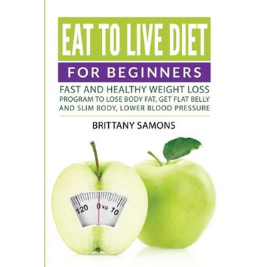 Eat to Live Diet For Beginners: Fast and Healthy Weight Loss Program to Lose Body Fat, Get Flat Belly and Slim Body, Lower Blood Pressure