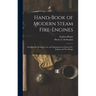 Hand-Book of Modern Steam Fire-Engines: Including the Running, Care and Management of Steam Fire-Engines and Fire-Pumps