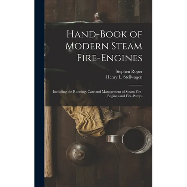 Hand-Book of Modern Steam Fire-Engines: Including the Running, Care and Management of Steam Fire-Engines and Fire-Pumps