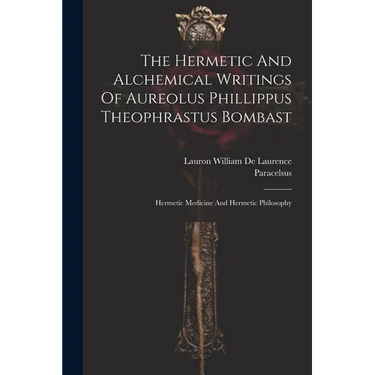 The Hermetic And Alchemical Writings Of Aureolus Phillippus Theophrastus Bombast: Hermetic Medicine And Hermetic Philosophy