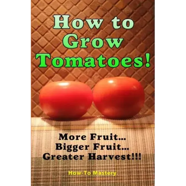 How to Grow Tomatoes: More Fruit, Bigger Fruit, Greater Harvest
