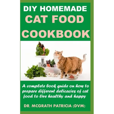 DIY Homemade Cat Food Cookbook: A complete book guide on how to prepare different homemade delicacies for cat to live healthy and happy