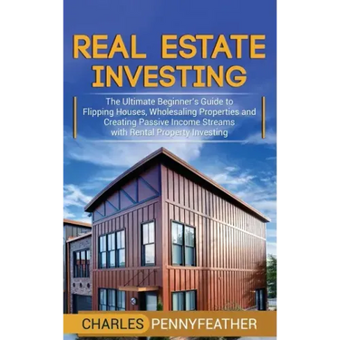 Real Estate Investing: The Ultimate Beginner's Guide to Flipping Houses, Wholesaling Properties and Creating Passive Income Streams with Rent