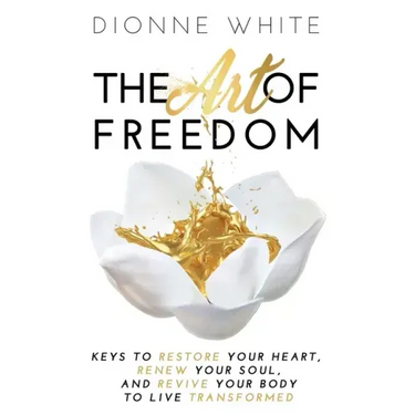 The Art of Freedom: Keys To Restore Your Heart, Renew Your Soul, and Revive Your Body To Live Transformed.