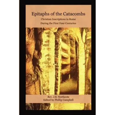 Epitaphs of the Catacombs: Christian Inscriptions in Rome During the First Four Centuries