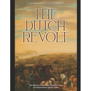The Dutch Revolt: The History of the Dutch Republic's War of Independence against Spain
