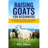 Raising Goats for Beginners: The Ultimate Guide to Raising a Happy and Healthy Herd of Goats - Breeds Selection, Housing, Feeding, Goat Care, Breed