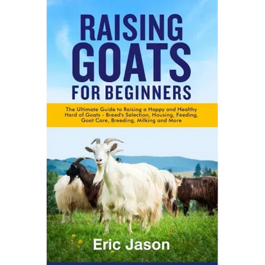 Raising Goats for Beginners: The Ultimate Guide to Raising a Happy and Healthy Herd of Goats - Breeds Selection, Housing, Feeding, Goat Care, Breed