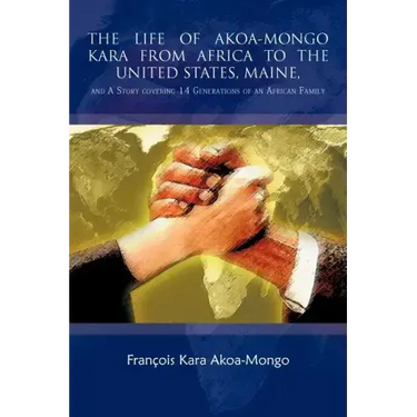 The Life of Akoa-Mongo Kara from Africa to the United States, Maine,: And a Story Covering 14 Generations of an African Family