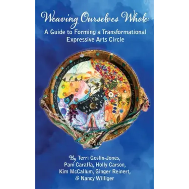 Weaving Ourselves Whole: A Guide for Forming a Transformational Expressive Arts Circle