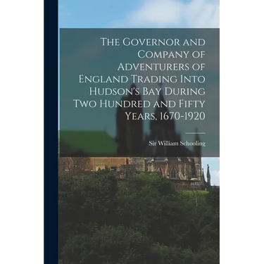The Governor and Company of Adventurers of England Trading Into Hudson's Bay During two Hundred and Fifty Years, 1670-1920