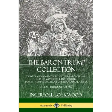 The Baron Trump Collection: Travels and Adventures of Little Baron Trump and his Wonderful Dog Bulger, Baron Trump's Marvelous Underground Journey & T
