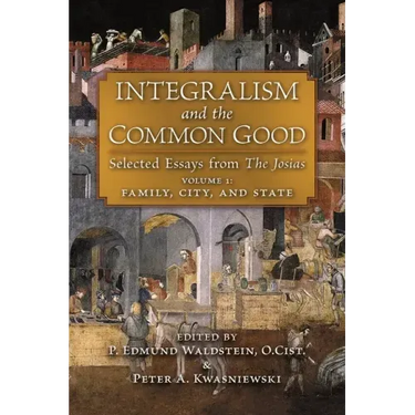 Integralism and the Common Good: Selected Essays from The Josias (Volume 1: Family, City, and State)